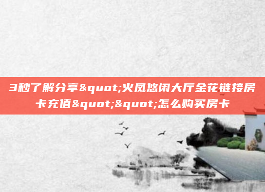 3秒了解分享"火凤悠闲大厅金花链接房卡充值""怎么购买房卡