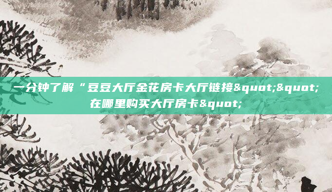 一分钟了解“豆豆大厅金花房卡大厅链接""在哪里购买大厅房卡"