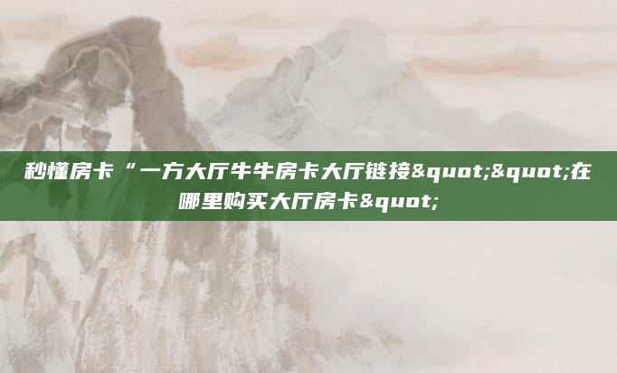 秒懂房卡“一方大厅牛牛房卡大厅链接""在哪里购买大厅房卡"