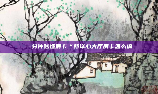 一分钟秒懂房卡“新详心大厅房卡怎么搞