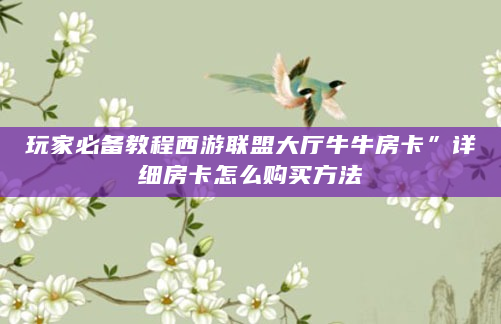 玩家必备教程西游联盟大厅牛牛房卡”详细房卡怎么购买方法