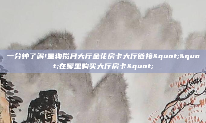 一分钟了解!星狗揽月大厅金花房卡大厅链接""在哪里购买大厅房卡"