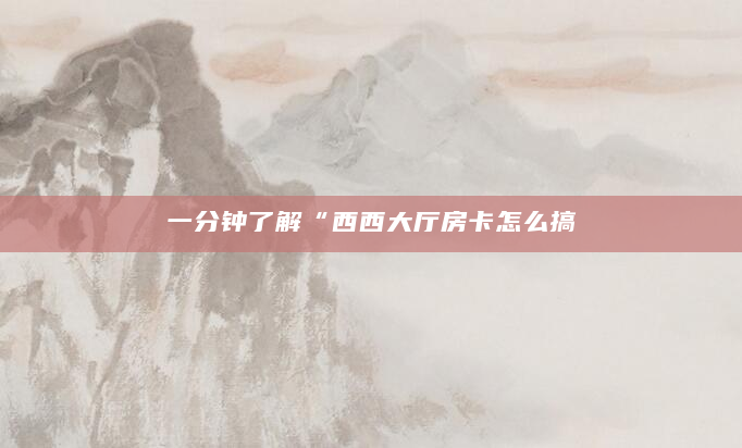 一分钟了解“西西大厅房卡怎么搞