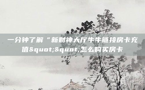 一分钟了解“新财神大厅牛牛链接房卡充值""怎么购买房卡