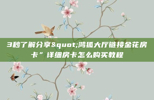 3秒了解分享"鸿狐大厅链接金花房卡”详细房卡怎么购买教程
