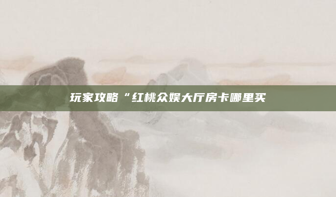 玩家攻略“红桃众娱大厅房卡哪里买