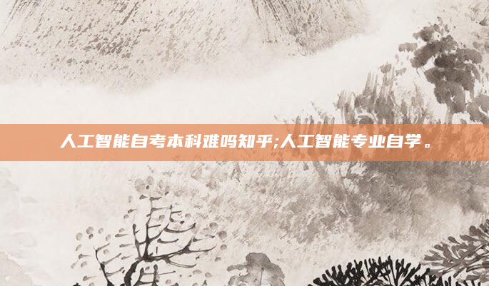 人工智能自考本科难吗知乎;人工智能专业自学。