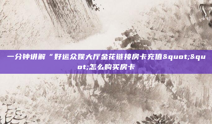 一分钟讲解“好运众娱大厅金花链接房卡充值""怎么购买房卡