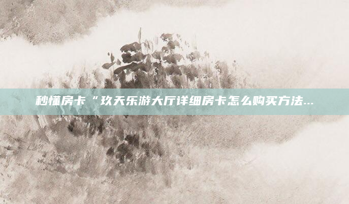 秒懂房卡“玖天乐游大厅详细房卡怎么购买方法...