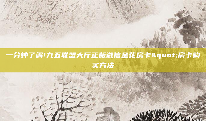 一分钟了解!九五联盟大厅正版微信金花房卡"房卡购买方法