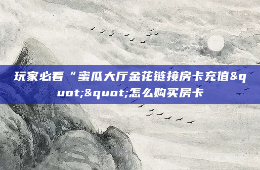 玩家必看“蜜瓜大厅金花链接房卡充值""怎么购买房卡