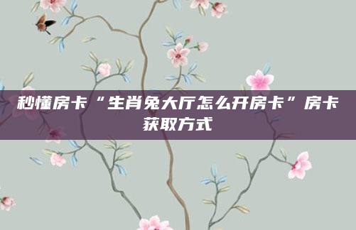 秒懂房卡“生肖兔大厅怎么开房卡”房卡获取方式