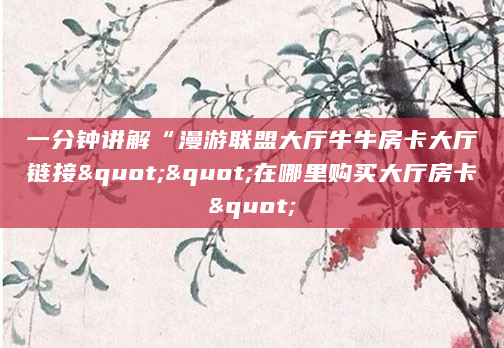 一分钟讲解“漫游联盟大厅牛牛房卡大厅链接""在哪里购买大厅房卡"