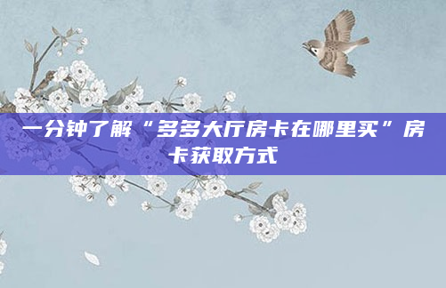 一分钟了解“多多大厅房卡在哪里买”房卡获取方式