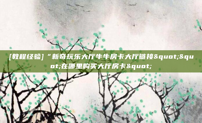 [教程经验]“新奇玩乐大厅牛牛房卡大厅链接""在哪里购买大厅房卡"