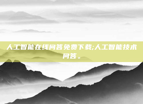人工智能在线问答免费下载;人工智能技术问答。