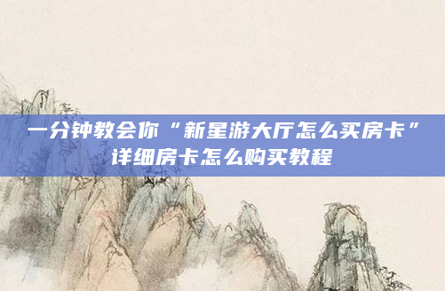 一分钟教会你“新星游大厅怎么买房卡”详细房卡怎么购买教程