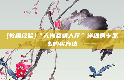[教程经验]“大海互娱大厅”详细房卡怎么购买方法