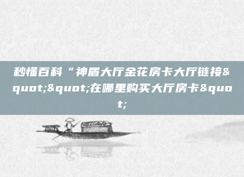 秒懂百科“神盾大厅金花房卡大厅链接""在哪里购买大厅房卡"
