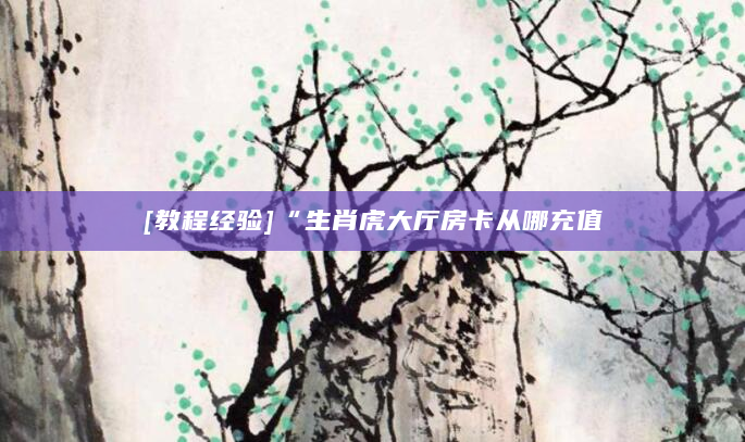 [教程经验]“生肖虎大厅房卡从哪充值