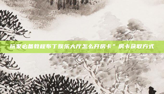 玩家必备教程布丁娱乐大厅怎么开房卡”房卡获取方式