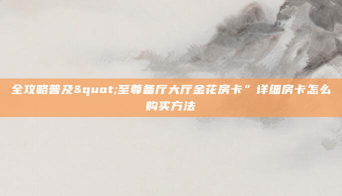 全攻略普及"至尊备厅大厅金花房卡”详细房卡怎么购买方法
