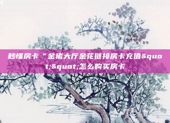 秒懂房卡“金猪大厅金花链接房卡充值""怎么购买房卡