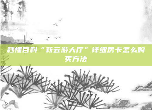 秒懂百科“新云游大厅”详细房卡怎么购买方法