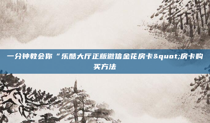 一分钟教会你“乐酷大厅正版微信金花房卡"房卡购买方法
