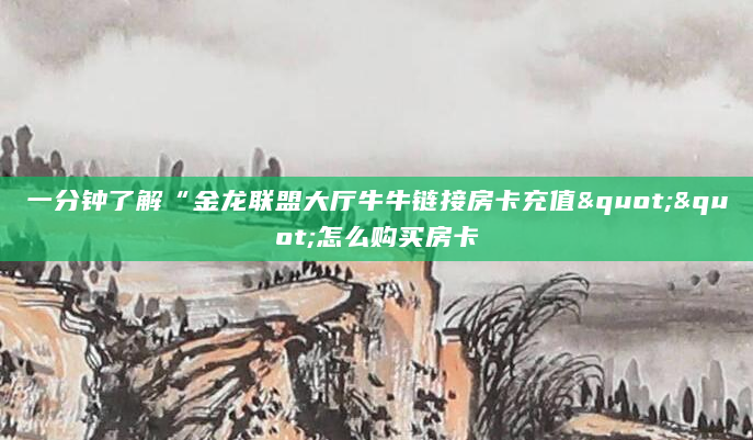 一分钟了解“金龙联盟大厅牛牛链接房卡充值""怎么购买房卡