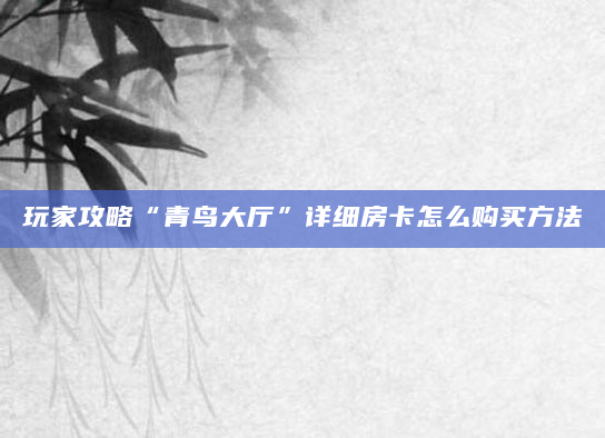 玩家攻略“青鸟大厅”详细房卡怎么购买方法