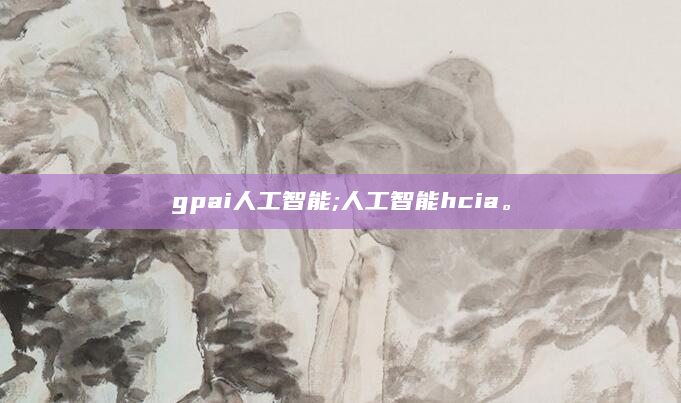 gpai人工智能;人工智能hcia。