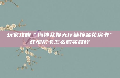 玩家攻略“海神众娱大厅链接金花房卡”详细房卡怎么购买教程