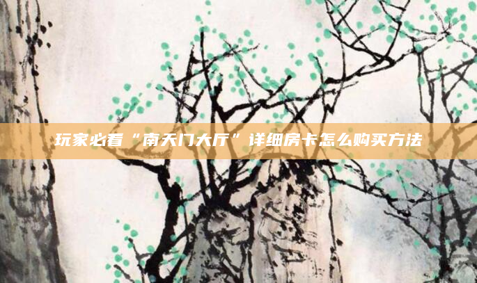 玩家必看“南天门大厅”详细房卡怎么购买方法