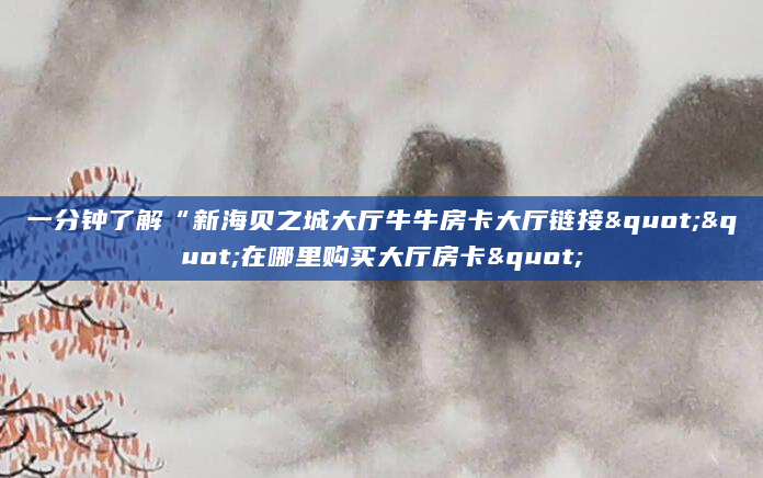 一分钟了解“新海贝之城大厅牛牛房卡大厅链接""在哪里购买大厅房卡"