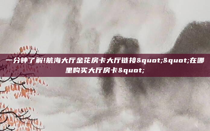 一分钟了解!航海大厅金花房卡大厅链接""在哪里购买大厅房卡"
