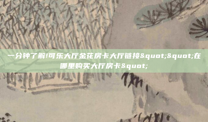 一分钟了解!可乐大厅金花房卡大厅链接""在哪里购买大厅房卡"
