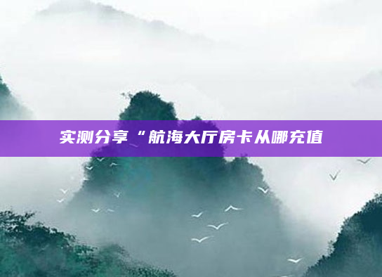 实测分享“航海大厅房卡从哪充值