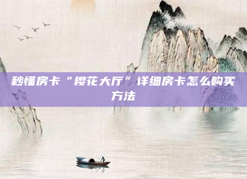 秒懂房卡“樱花大厅”详细房卡怎么购买方法