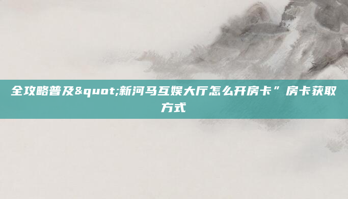 全攻略普及"新河马互娱大厅怎么开房卡”房卡获取方式