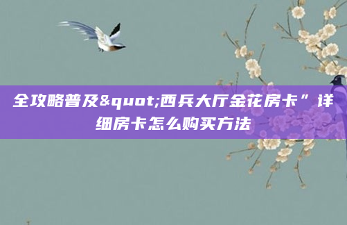 全攻略普及"西兵大厅金花房卡”详细房卡怎么购买方法