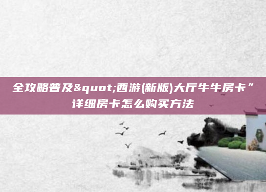 全攻略普及"西游(新版)大厅牛牛房卡”详细房卡怎么购买方法