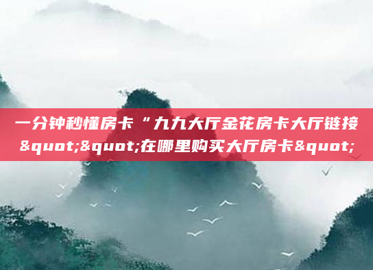 一分钟秒懂房卡“九九大厅金花房卡大厅链接""在哪里购买大厅房卡"