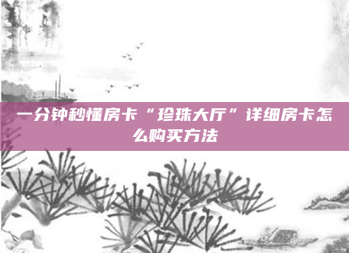 一分钟秒懂房卡“珍珠大厅”详细房卡怎么购买方法