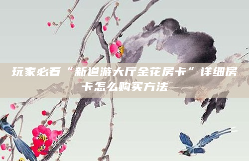 玩家必看“新道游大厅金花房卡”详细房卡怎么购买方法