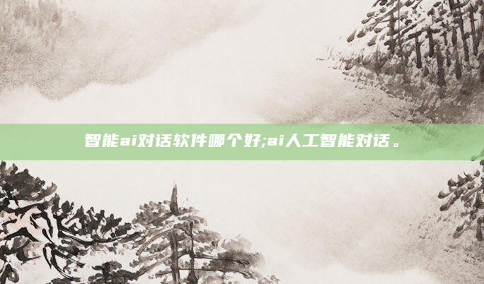 智能ai对话软件哪个好;ai人工智能对话。