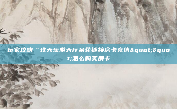 玩家攻略“玖天乐游大厅金花链接房卡充值""怎么购买房卡