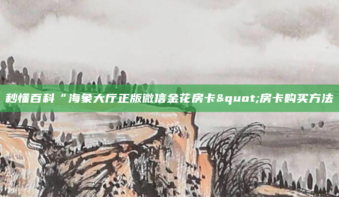 秒懂百科“海象大厅正版微信金花房卡"房卡购买方法