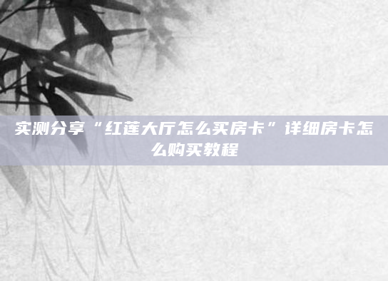 实测分享“红莲大厅怎么买房卡”详细房卡怎么购买教程