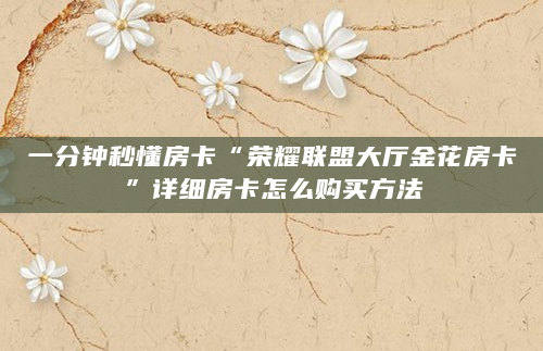 一分钟秒懂房卡“荣耀联盟大厅金花房卡”详细房卡怎么购买方法